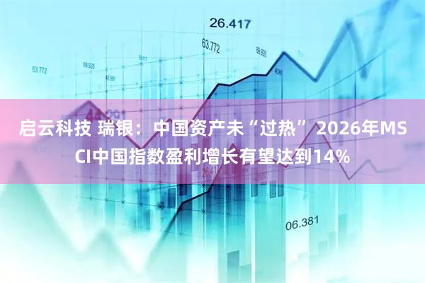 启云科技 瑞银：中国资产未“过热” 2026年MSCI中国指数盈利增长有望达到14%