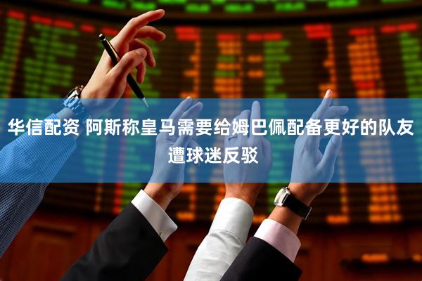 华信配资 阿斯称皇马需要给姆巴佩配备更好的队友 遭球迷反驳