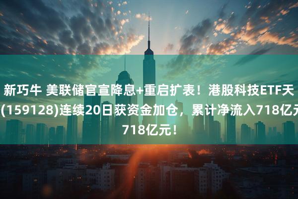 新巧牛 美联储官宣降息+重启扩表！港股科技ETF天弘(159128)连续20日获资金加仓，累计净流入718亿元！