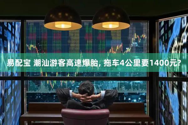 易配宝 潮汕游客高速爆胎, 拖车4公里要1400元?