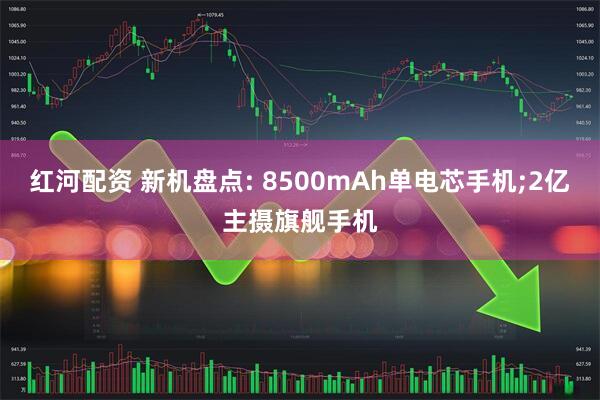 红河配资 新机盘点: 8500mAh单电芯手机;2亿主摄旗舰手机