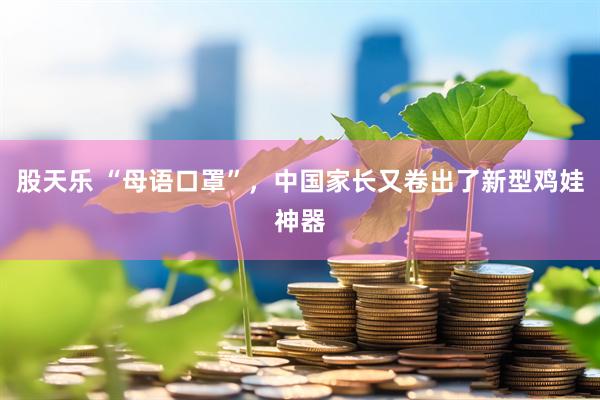 股天乐 “母语口罩”，中国家长又卷出了新型鸡娃神器