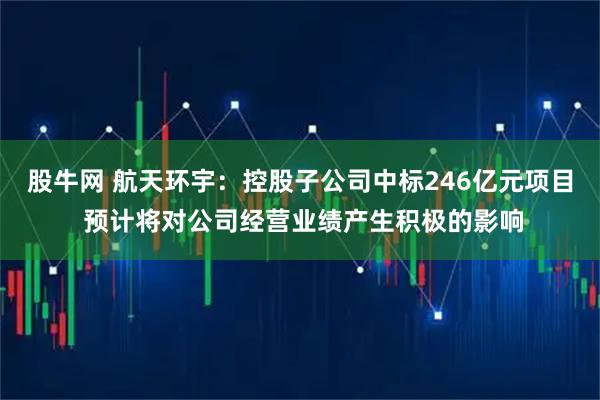 股牛网 航天环宇：控股子公司中标246亿元项目 预计将对公司经营业绩产生积极的影响