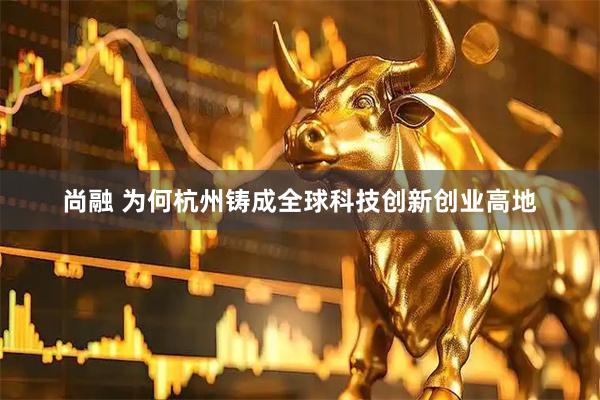 尚融 为何杭州铸成全球科技创新创业高地