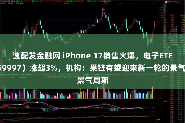 速配发金融网 iPhone 17销售火爆，电子ETF（159997）涨超3%，机构：果链有望迎来新一轮的景气周期