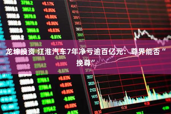 龙坤投资 江淮汽车7年净亏逾百亿元：尊界能否“挽尊”