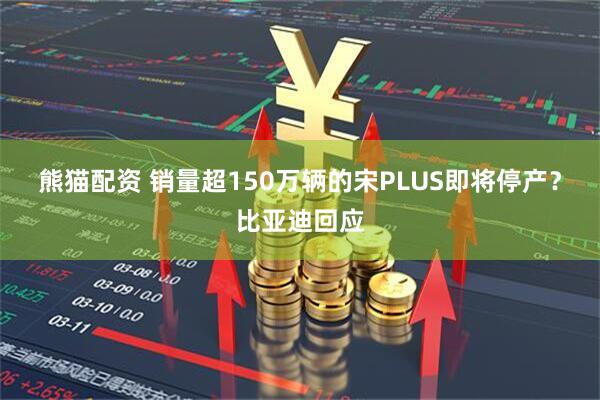 熊猫配资 销量超150万辆的宋PLUS即将停产？比亚迪回应