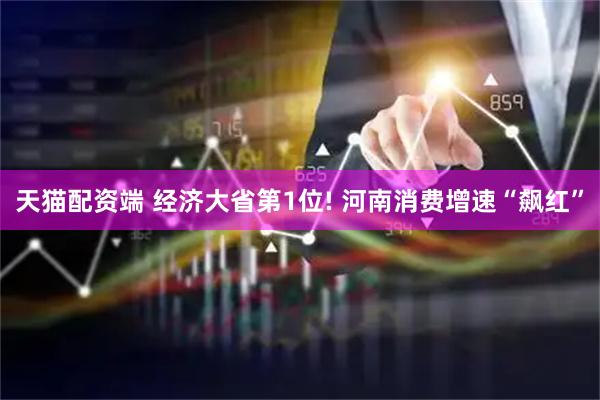 天猫配资端 经济大省第1位! 河南消费增速“飙红”