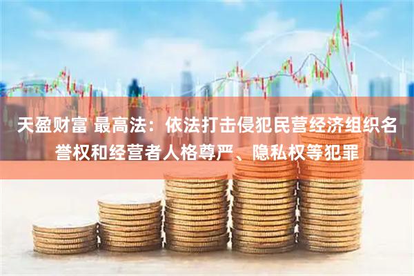 天盈财富 最高法：依法打击侵犯民营经济组织名誉权和经营者人格尊严、隐私权等犯罪