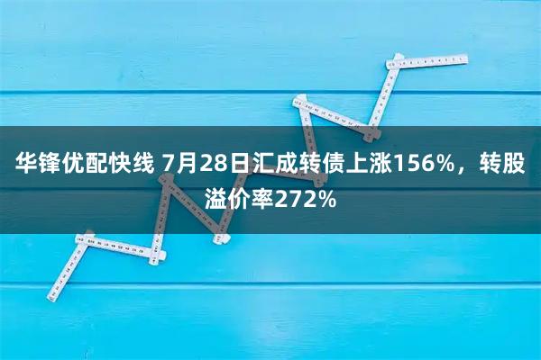 华锋优配快线 7月28日汇成转债上涨156%，转股溢价率272%