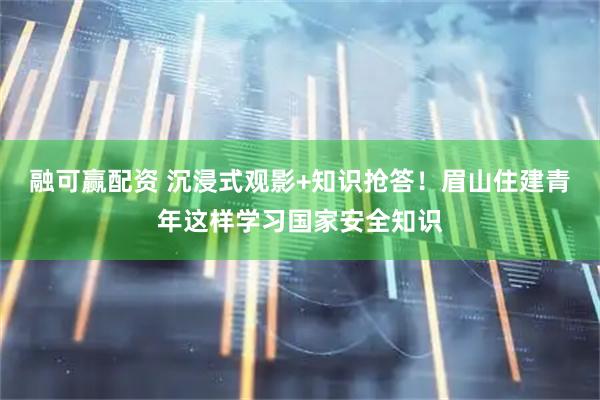 融可赢配资 沉浸式观影+知识抢答！眉山住建青年这样学习国家安全知识