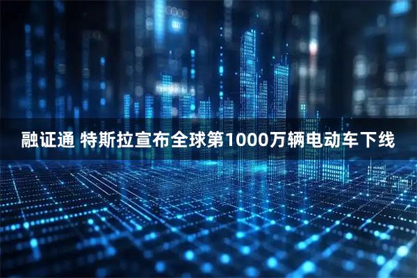 融证通 特斯拉宣布全球第1000万辆电动车下线