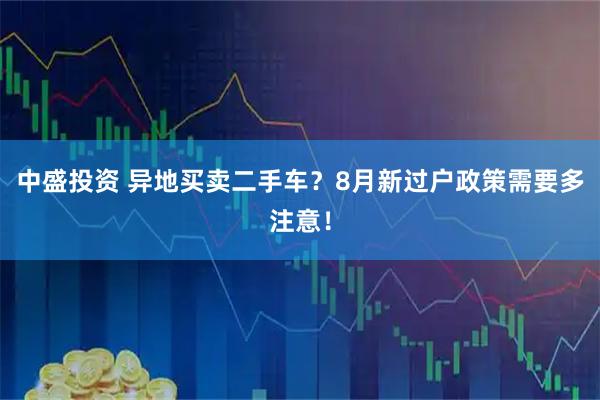 中盛投资 异地买卖二手车？8月新过户政策需要多注意！